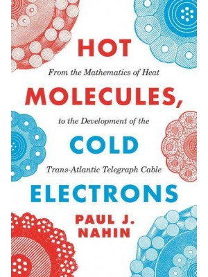 Hot Molecules, Cold Electrons From the Mathematics of Heat to the Development of the Trans-Atlantic Telegraph Cable