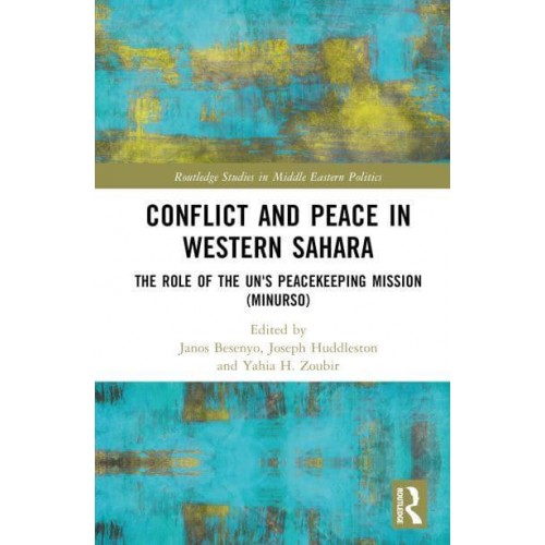 Conflict and Peace in Western Sahara The Role of the UN's Peacekeeping Mission (MINURSO) - Routledge Studies in Middle Eastern Politics