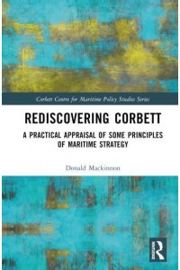 Rediscovering Corbett A Practical Appraisal of Some Principles of Maritime Strategy - Corbett Centre for Maritime Policy Studies Series