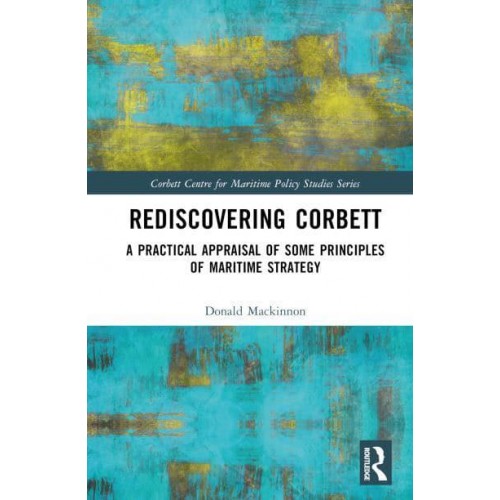 Rediscovering Corbett A Practical Appraisal of Some Principles of Maritime Strategy - Corbett Centre for Maritime Policy Studies Series