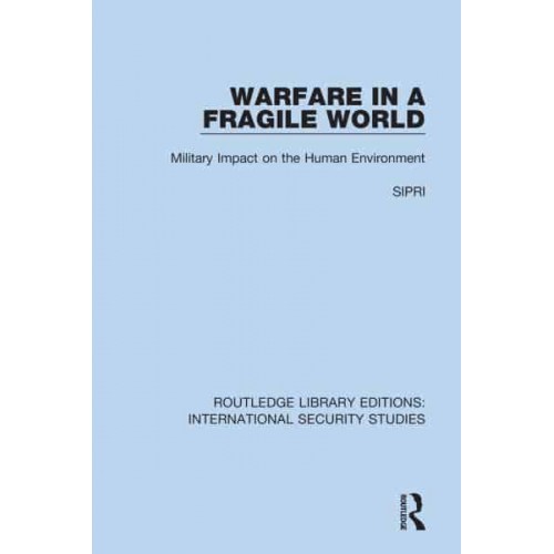 Warfare in a Fragile World Military Impact on the Human Environment - Routledge Library Editions. International Security Studies