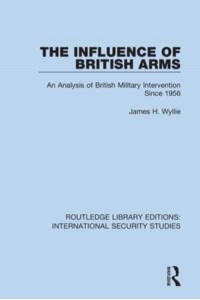The Influence of British Arms An Analysis of British Military Intervention Since 1956 - Routledge Library Editions. International Security Studies