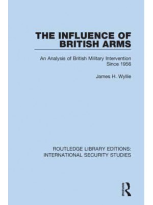 The Influence of British Arms An Analysis of British Military Intervention Since 1956 - Routledge Library Editions. International Security Studies