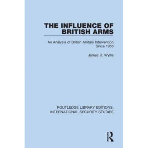 The Influence of British Arms An Analysis of British Military Intervention Since 1956 - Routledge Library Editions. International Security Studies