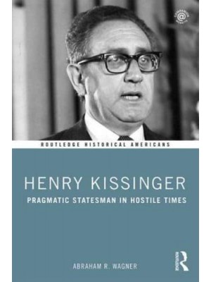 Henry Kissinger Pragmatic Statesman in Hostile Times - Routledge Historical Americans