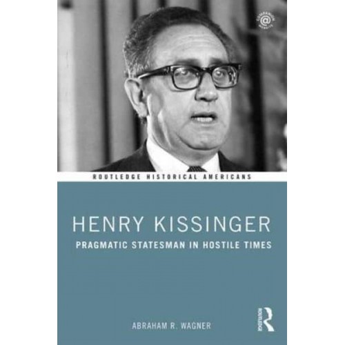 Henry Kissinger Pragmatic Statesman in Hostile Times - Routledge Historical Americans