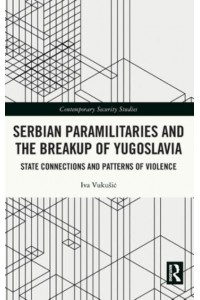 Serbian Paramilitaries and the Breakup of Yugoslavia State Connections and Patterns of Violence - Contemporary Security Studies