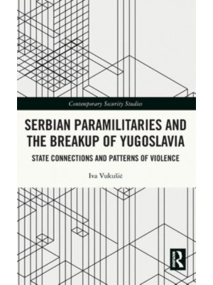 Serbian Paramilitaries and the Breakup of Yugoslavia State Connections and Patterns of Violence - Contemporary Security Studies