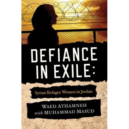 Defiance in Exile Syrian Refugee Women in Jordan