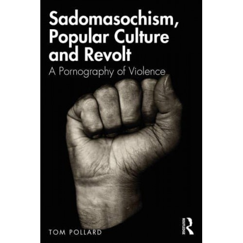 Sadomasochism, Popular Culture and Revolt A Pornography of Violence