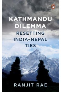 Kathmandu Dilemma Resetting India-Nepal Ties
