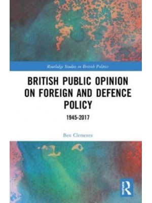 British Public Opinion on Foreign and Defence Policy 1945-2017 - Routledge Studies in British Politics