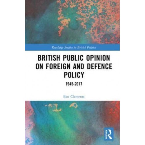 British Public Opinion on Foreign and Defence Policy 1945-2017 - Routledge Studies in British Politics