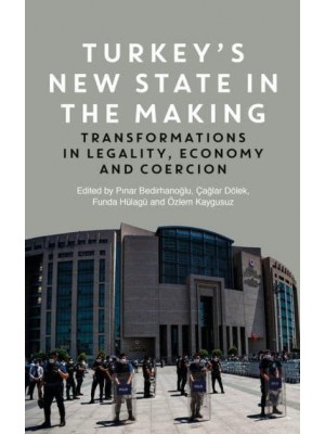 Turkey's New State in the Making Transformations in Legality, Economy and Coercion