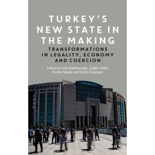 Turkey's New State in the Making Transformations in Legality, Economy and Coercion