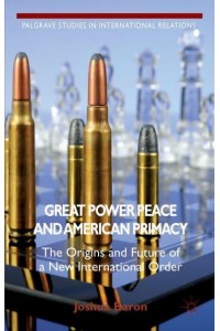 Great Power Peace and American Primacy: The Origins and Future of a New International Order - Palgrave Studies in International Relations Series