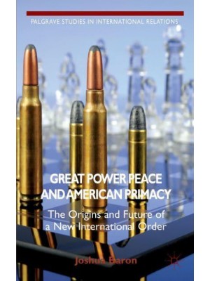 Great Power Peace and American Primacy: The Origins and Future of a New International Order - Palgrave Studies in International Relations Series