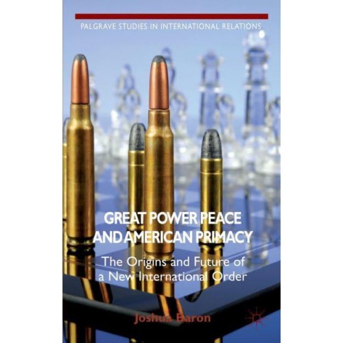Great Power Peace and American Primacy: The Origins and Future of a New International Order - Palgrave Studies in International Relations Series