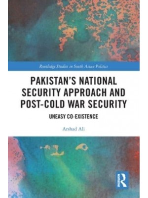 Pakistan's National Security Approach and Post-Cold War Security: Uneasy Co-existence - Routledge Studies in South Asian Politics