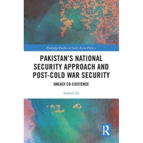Pakistan's National Security Approach and Post-Cold War Security: Uneasy Co-existence - Routledge Studies in South Asian Politics