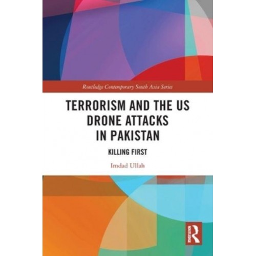 Terrorism and the US Drone Attacks in Pakistan: Killing First - Routledge Contemporary South Asia Series