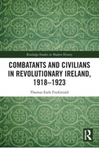 Combatants and Civilians in Revolutionary Ireland, 1918-1923 - Routledge Studies in Modern History
