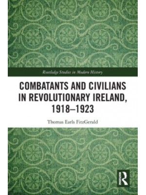 Combatants and Civilians in Revolutionary Ireland, 1918-1923 - Routledge Studies in Modern History
