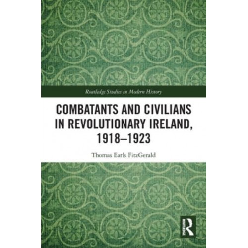 Combatants and Civilians in Revolutionary Ireland, 1918-1923 - Routledge Studies in Modern History