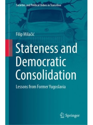 Stateness and Democratic Consolidation : Lessons from Former Yugoslavia - Societies and Political Orders in Transition