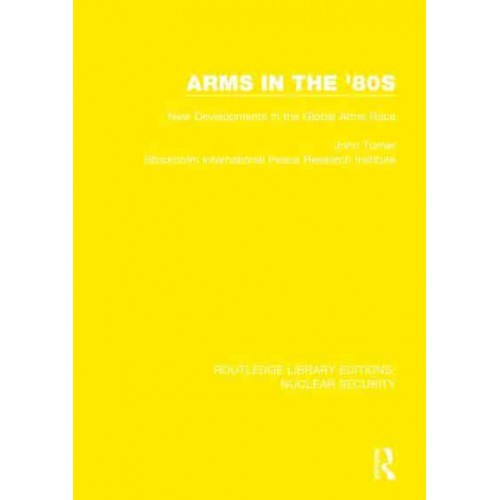 Arms in the '80S New Developments in the Global Arms Race - Routledge Library Editions. Nuclear Security