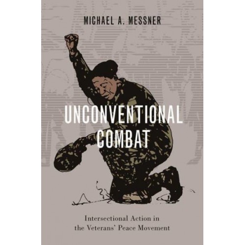 Unconventional Combat Intersectional Action in the Veterans' Peace Movement - Oxford Studies in Culture and Politics