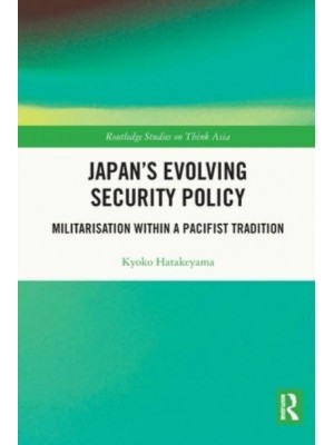 Japan's Evolving Security Policy: Militarisation within a Pacifist Tradition - Routledge Studies on Think Asia