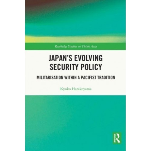 Japan's Evolving Security Policy: Militarisation within a Pacifist Tradition - Routledge Studies on Think Asia