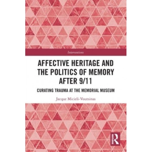 Affective Heritage and the Politics of Memory after 9/11: Curating Trauma at the Memorial Museum - Interventions