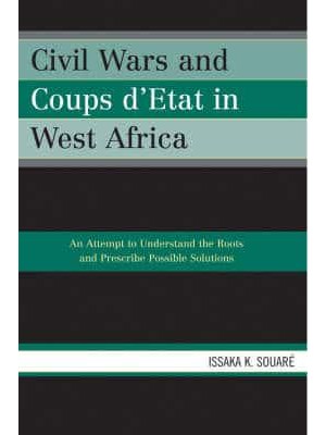 Civil Wars and Coups D'etat in West Africa An Attempt to Understand the Roots and Prescribe Possible Solutions