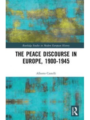 The Peace Discourse in Europe, 1900-1945 - Routledge Studies in Modern European History
