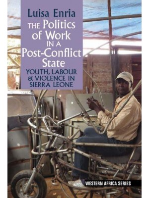 The Politics of Work in a Post-Conflict State Youth, Labour & Violence in Sierra Leone - Western Africa Series