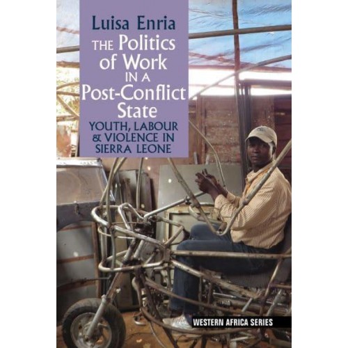 The Politics of Work in a Post-Conflict State Youth, Labour & Violence in Sierra Leone - Western Africa Series