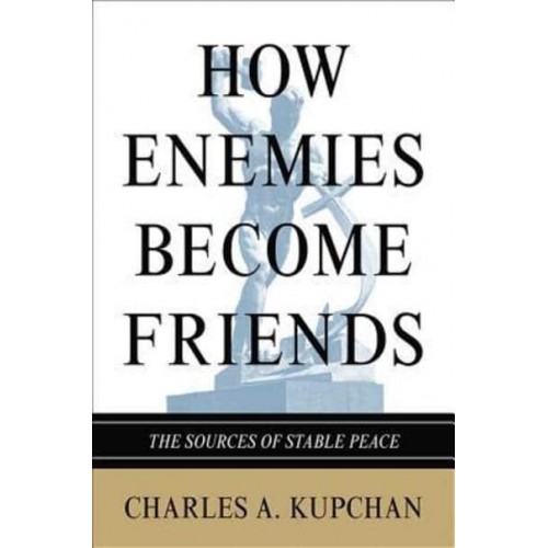 How Enemies Become Friends The Sources of Stable Peace - Princeton Studies in International History and Politics