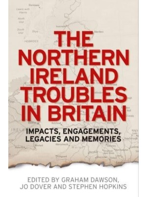 The Northern Ireland Troubles in Britain Impacts, Engagements, Legacies and Memories
