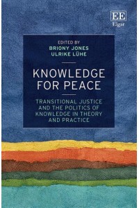 Knowledge for Peace Transitional Justice and the Politics of Knowledge in Theory and Practice
