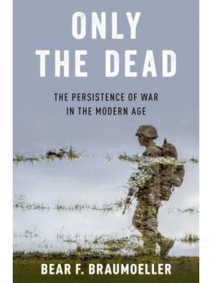 Only the Dead The Persistence of War in the Modern Age