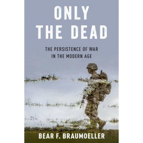 Only the Dead The Persistence of War in the Modern Age