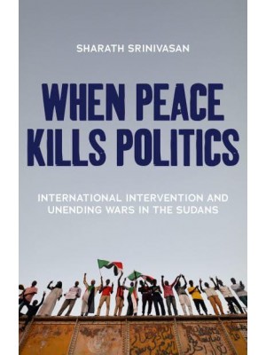 When Peace Kills Politics International Intervention and Unending Wars in the Sudans