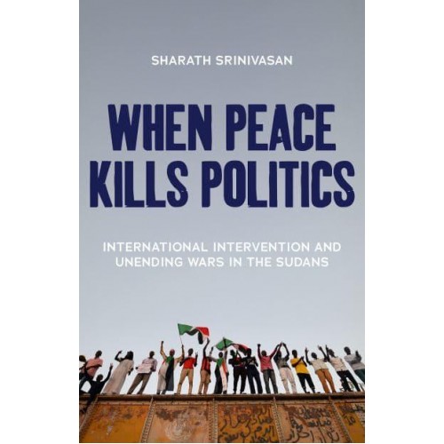 When Peace Kills Politics International Intervention and Unending Wars in the Sudans