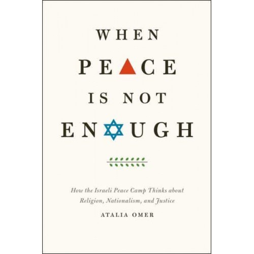 When Peace Is Not Enough How the Israeli Peace Camp Thinks About Religion, Nationalism, and Justice