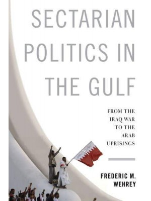 Sectarian Politics in the Gulf From the Iraq War to the Arab Uprisings - Columbia Studies in Middle East Politics