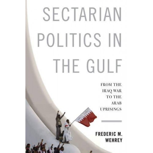 Sectarian Politics in the Gulf From the Iraq War to the Arab Uprisings - Columbia Studies in Middle East Politics