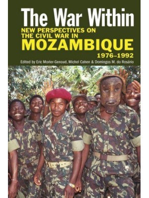 The War Within New Perspectives on the Civil War in Mozambique, 1976-1992