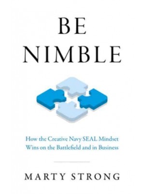 Be Nimble How the Creative Navy SEAL Mindset Wins on the Battlefield and in Business